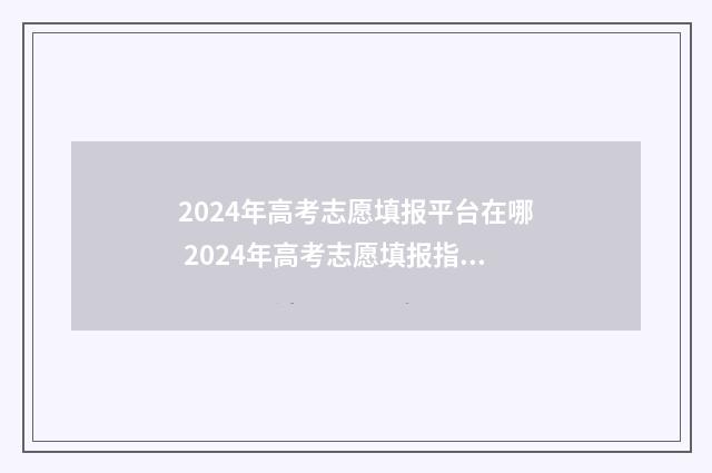 2024年高考志愿填报平台在哪 2024年高考志愿填报指南电子版