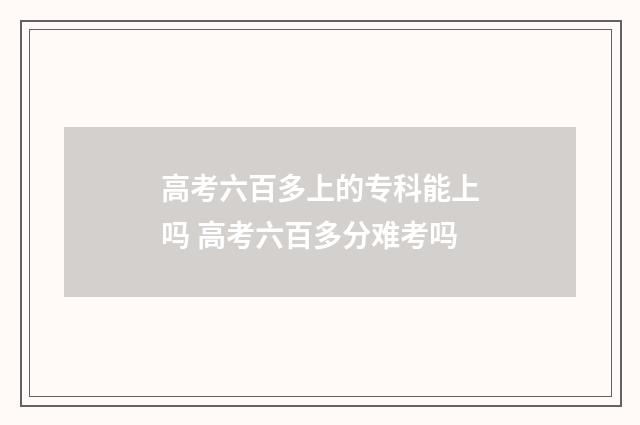 高考六百多上的专科能上吗 高考六百多分难考吗