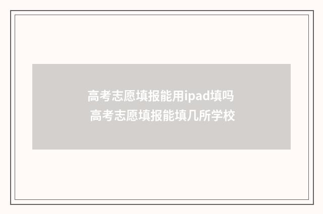 高考志愿填报能用ipad填吗 高考志愿填报能填几所学校