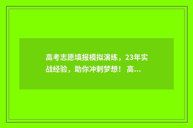 高考志愿填报模拟演练，23年实战经验，助你冲刺梦想！ 高考志愿填报模板