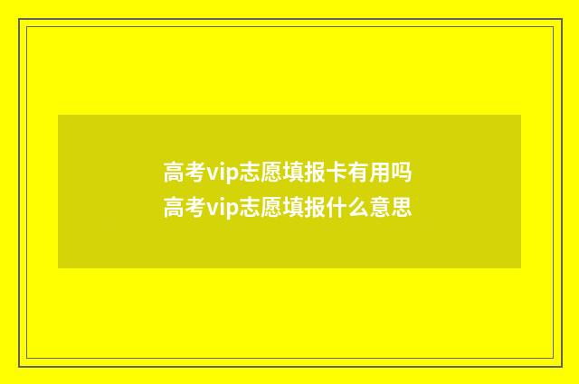 高考vip志愿填报卡有用吗 高考vip志愿填报什么意思