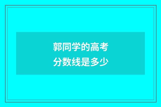 郭同学的高考分数线是多少