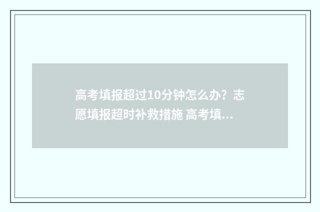 高考填报超过10分钟怎么办？志愿填报超时补救措施 高考填报超时怎么办
