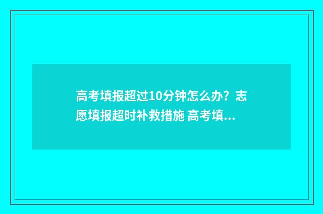 高考填报超过10分钟怎么办？志愿填报超时补救措施 高考填报超时怎么办