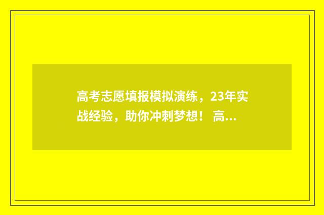 高考志愿填报模拟演练，23年实战经验，助你冲刺梦想！ 高考志愿填报模板
