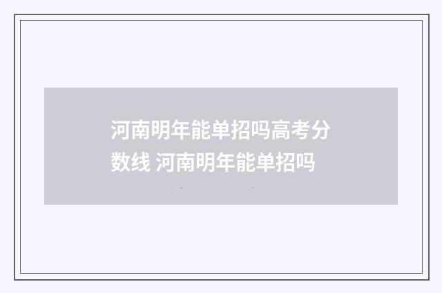 河南明年能单招吗高考分数线 河南明年能单招吗