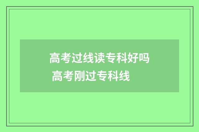 高考过线读专科好吗 高考刚过专科线