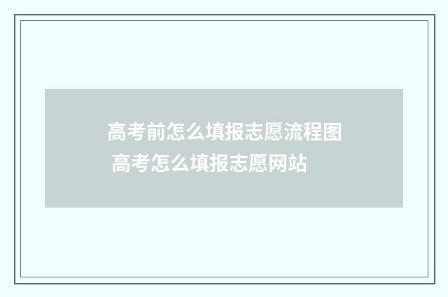 高考前怎么填报志愿流程图 高考怎么填报志愿网站