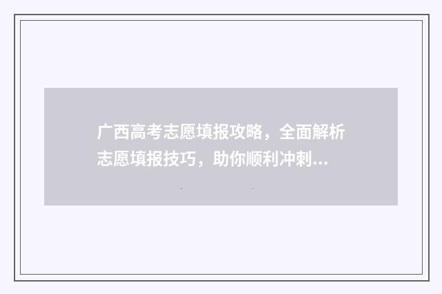 广西高考志愿填报攻略，全面解析志愿填报技巧，助你顺利冲刺梦校！ 广西高考志愿填报不锁定会怎么样