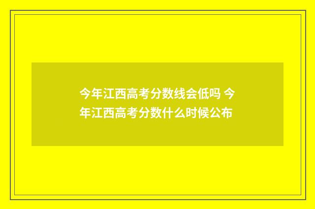 今年江西高考分数线会低吗 今年江西高考分数什么时候公布