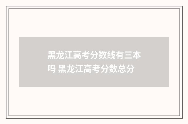 黑龙江高考分数线有三本吗 黑龙江高考分数总分