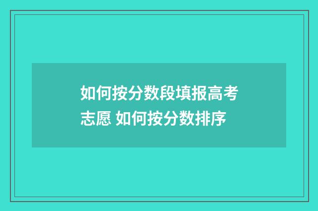 如何按分数段填报高考志愿 如何按分数排序
