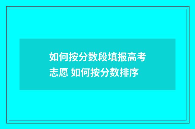 如何按分数段填报高考志愿 如何按分数排序