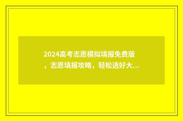 2024高考志愿模拟填报免费版，志愿填报攻略，轻松选好大学！ 2024高考志愿模拟表湖北