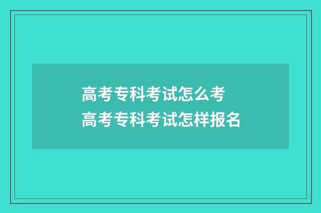 高考专科考试怎么考 高考专科考试怎样报名
