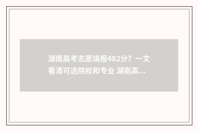 湖南高考志愿填报482分？一文看清可选院校和专业 湖南高考志愿填报表