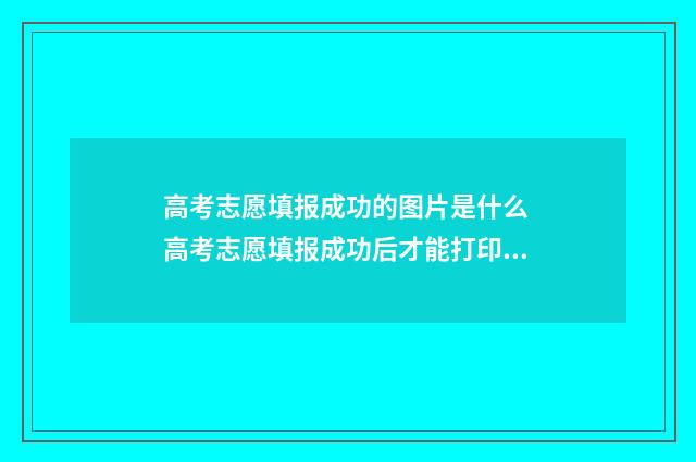 高考志愿填报成功的图片是什么 高考志愿填报成功后才能打印吗