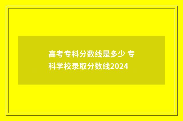 高考专科分数线是多少 专科学校录取分数线2024