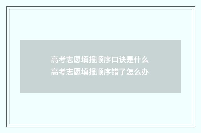 高考志愿填报顺序口诀是什么 高考志愿填报顺序错了怎么办