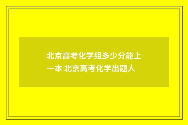 北京高考化学组多少分能上一本 北京高考化学出题人