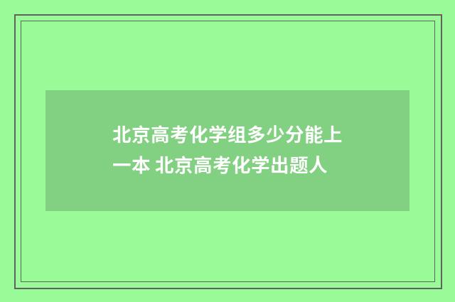 北京高考化学组多少分能上一本 北京高考化学出题人