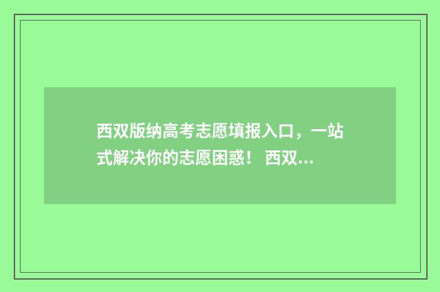 西双版纳高考志愿填报入口，一站式解决你的志愿困惑！ 西双版纳高考志愿填报机构收费