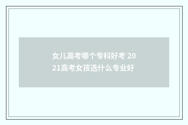 女儿高考哪个专科好考 2021高考女孩选什么专业好