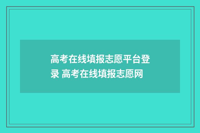 高考在线填报志愿平台登录 高考在线填报志愿网