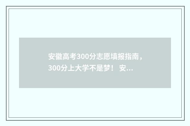 安徽高考300分志愿填报指南，300分上大学不是梦！ 安徽高考300多分能上什么大学