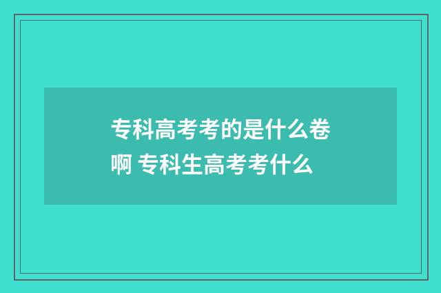 专科高考考的是什么卷啊 专科生高考考什么