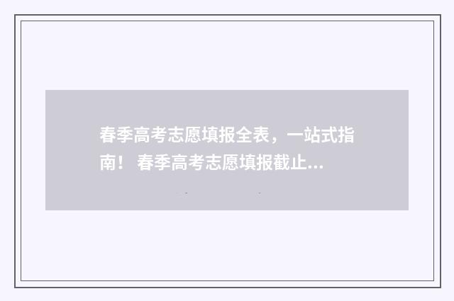 春季高考志愿填报全表，一站式指南！ 春季高考志愿填报截止时间