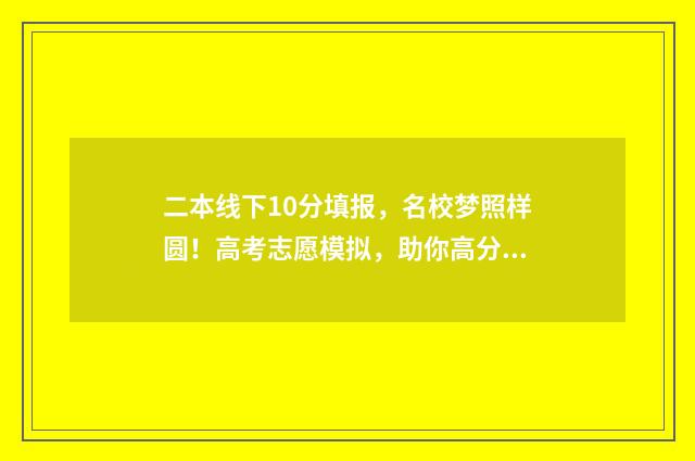 二本线下10分填报，名校梦照样圆！高考志愿模拟，助你高分报志愿 二本科线下10分可以上本科吗