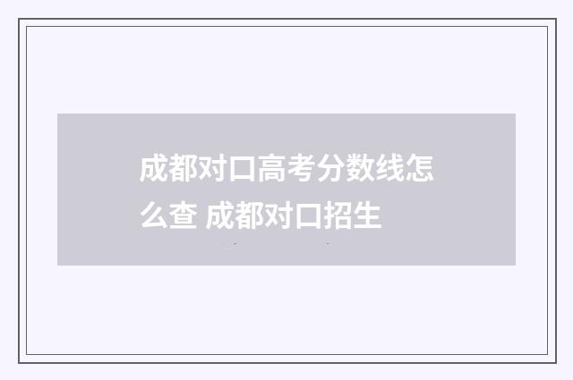 成都对口高考分数线怎么查 成都对口招生