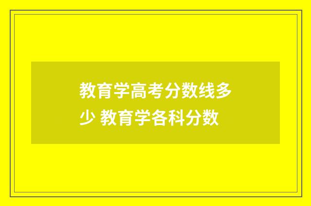 教育学高考分数线多少 教育学各科分数