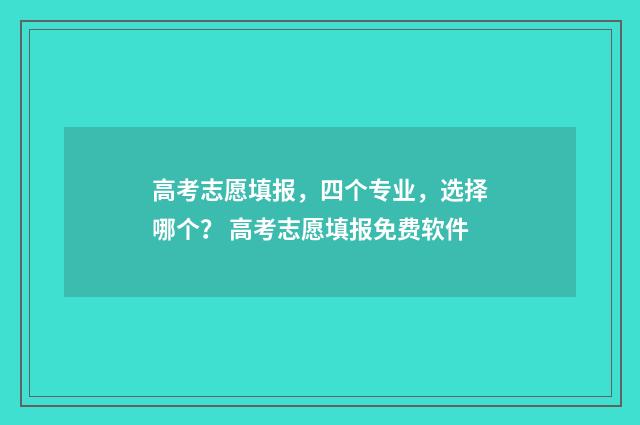 高考志愿填报，四个专业，选择哪个？ 高考志愿填报免费软件