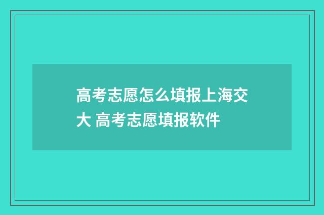 高考志愿怎么填报上海交大 高考志愿填报软件