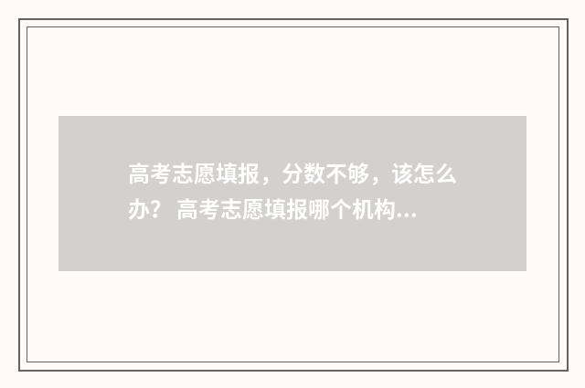 高考志愿填报，分数不够，该怎么办？ 高考志愿填报哪个机构好