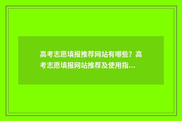 高考志愿填报推荐网站有哪些？高考志愿填报网站推荐及使用指南 高考志愿填报推荐系统