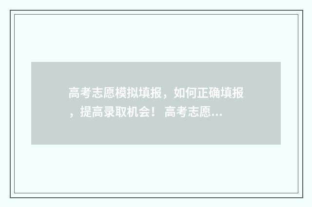 高考志愿模拟填报，如何正确填报，提高录取机会！ 高考志愿模拟填报