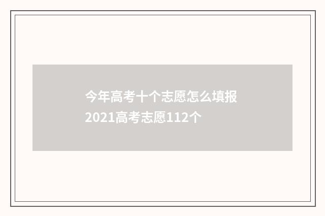今年高考十个志愿怎么填报 2021高考志愿112个