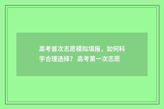 高考首次志愿模拟填报，如何科学合理选择？ 高考第一次志愿