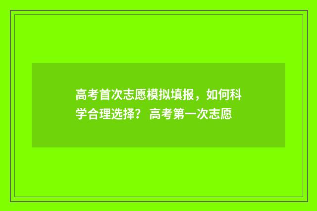 高考首次志愿模拟填报，如何科学合理选择？ 高考第一次志愿