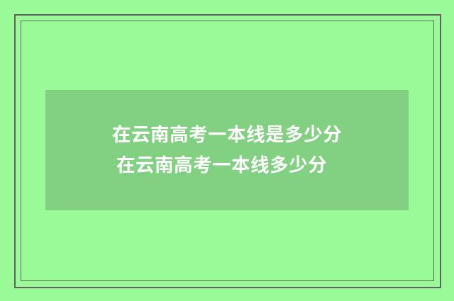 在云南高考一本线是多少分 在云南高考一本线多少分