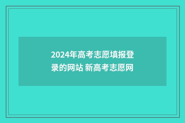 2024年高考志愿填报登录的网站 新高考志愿网