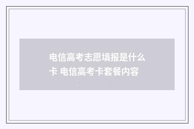电信高考志愿填报是什么卡 电信高考卡套餐内容