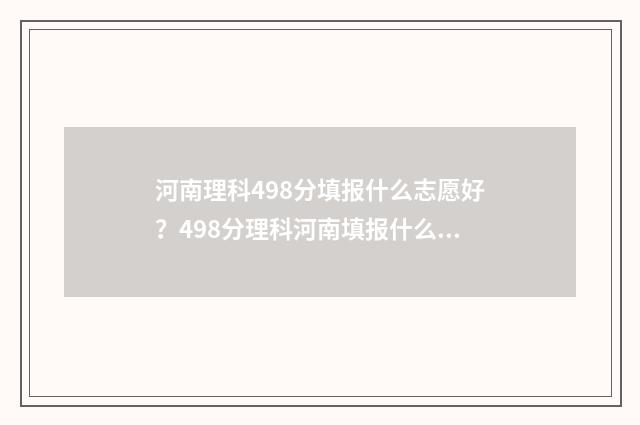 河南理科498分填报什么志愿好？498分理科河南填报什么学校比较好 河南理科498分填什么专业
