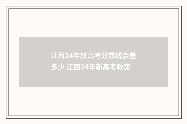 江西24年新高考分数线会差多少 江西24年新高考政策