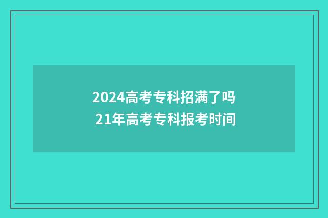 2024高考专科招满了吗 21年高考专科报考时间