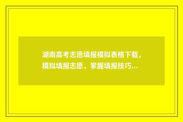 湖南高考志愿填报模拟表格下载，模拟填报志愿，掌握填报技巧！ 湖南单招录取分数线