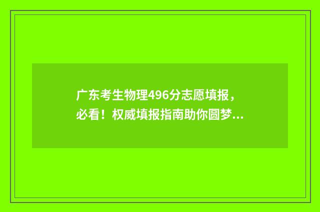 广东考生物理496分志愿填报，必看！权威填报指南助你圆梦名校 广东考生物理科465分能读本科吗